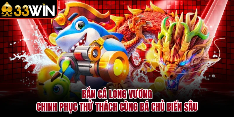 Bắn Cá Long Vương – Chinh phục thử thách cùng bá chủ biển sâu