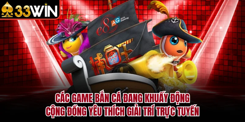 Các game bắn cá đang khuấy động cộng đồng yêu thích giải trí trực tuyến