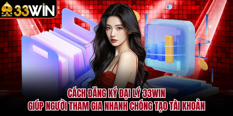 Cách đăng ký đại lý 33Win giúp người tham gia nhanh chóng tạo tài khoản
