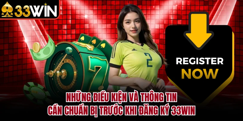 Những điều kiện và thông tin cần chuẩn bị trước khi đăng ký 33Win