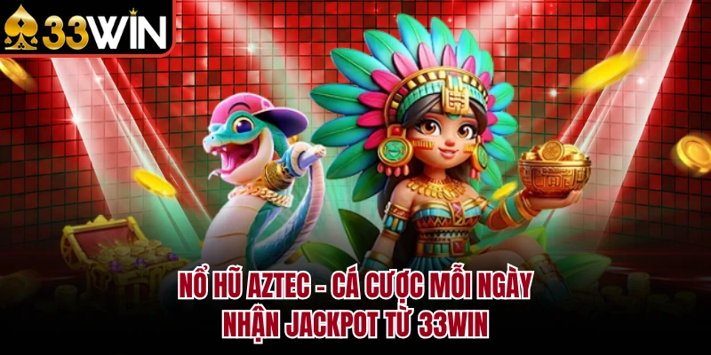 Nổ Hũ Aztec - Cá Cược Mỗi Ngày, Nhận Jackpot Từ 33WIN