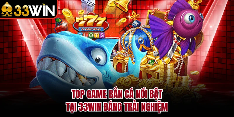 Top game bắn cá nổi bật tại 33WIN đáng trải nghiệm 